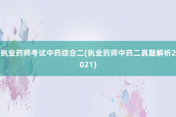 执业药师考试中药综合二(执业药师中药二真题解析2021)