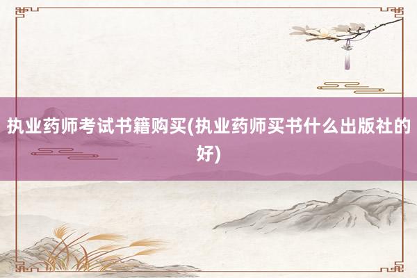 执业药师考试书籍购买(执业药师买书什么出版社的好)