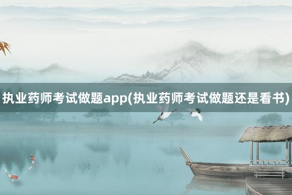 执业药师考试做题app(执业药师考试做题还是看书)