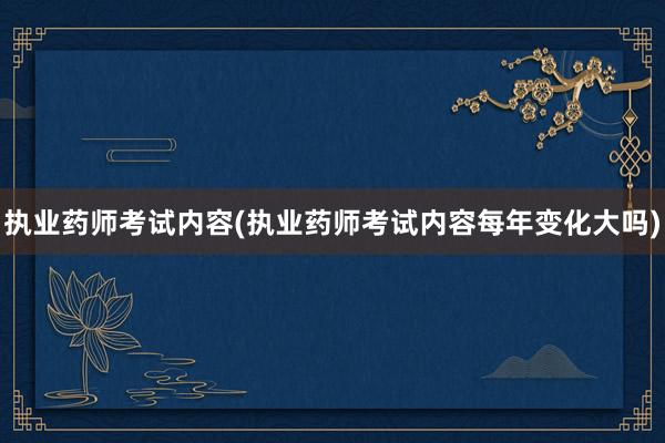 执业药师考试内容(执业药师考试内容每年变化大吗)
