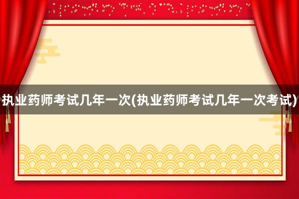 执业药师考试几年一次(执业药师考试几年一次考试)