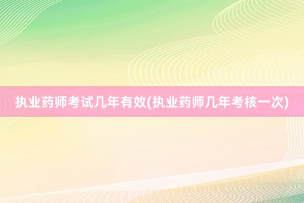 执业药师考试几年有效(执业药师几年考核一次)
