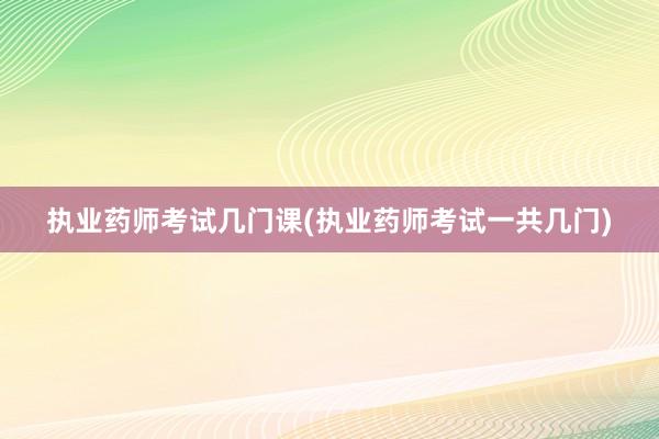 执业药师考试几门课(执业药师考试一共几门