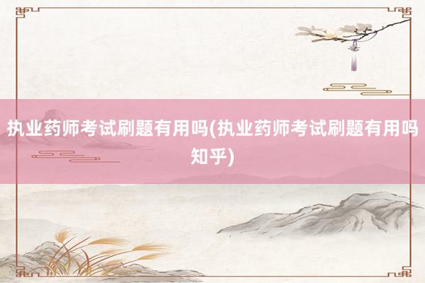 执业药师考试刷题有用吗(执业药师考试刷题有用吗知乎)
