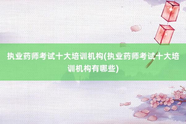 执业药师考试十大培训机构(执业药师考试十大培训机构有哪些)