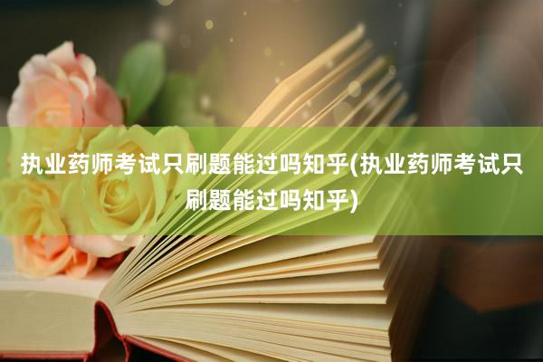 执业药师考试只刷题能过吗知乎(执业药师考试只刷题能过吗知乎)