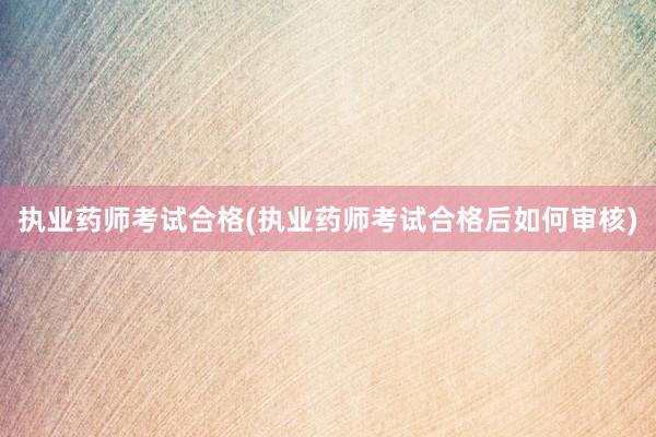 执业药师考试合格(执业药师考试合格后如何审核)