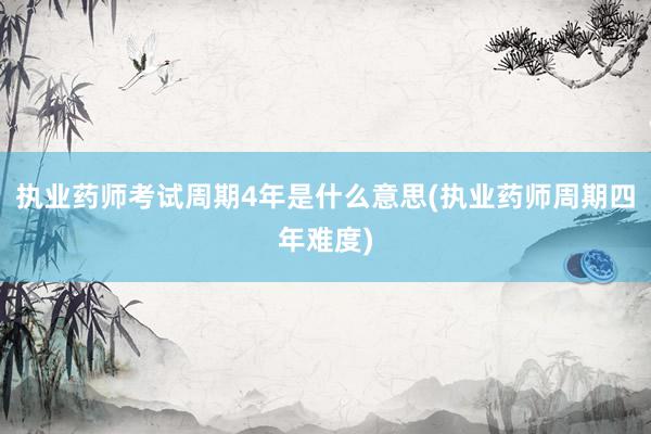执业药师考试周期4年是什么意思(执业药师周期四年难度)