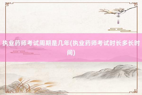 执业药师考试周期是几年(执业药师考试时长多长时间)