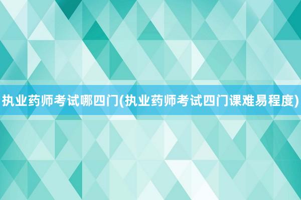 执业药师考试哪四门(执业药师考试四门课难易程度)