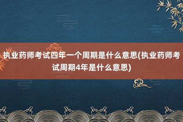 执业药师考试四年一个周期是什么意思(执业