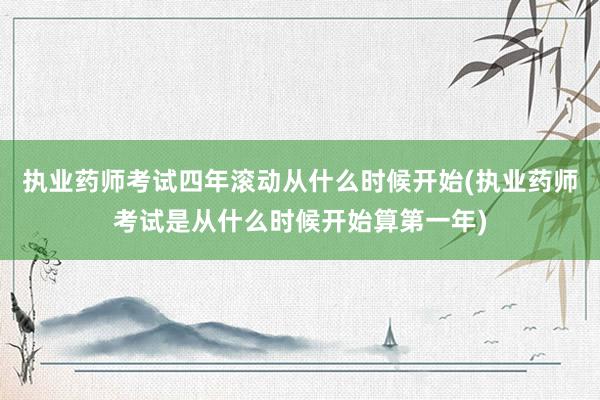 执业药师考试四年滚动从什么时候开始(执业药师考试是从什么时候开始算第一年)