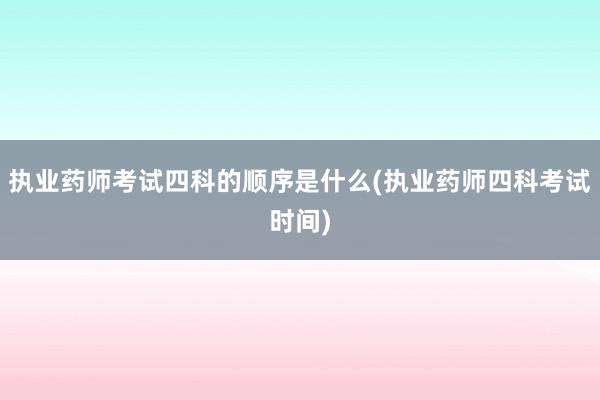 执业药师考试四科的顺序是什么(执业药师四科考试时间)