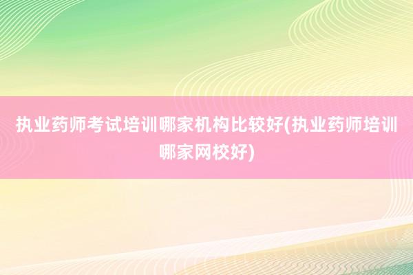 执业药师考试培训哪家机构比较好(执业药师