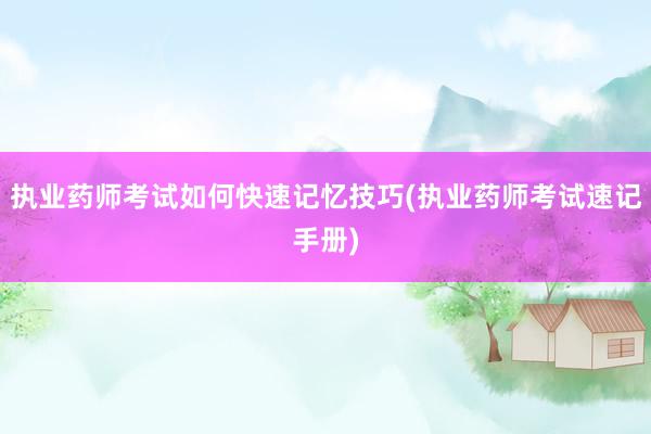 执业药师考试如何快速记忆技巧(执业药师考试速记手册)