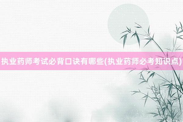 执业药师考试必背口诀有哪些(执业药师必考