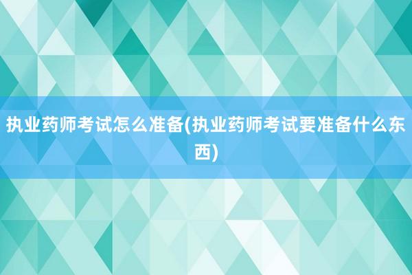 执业药师考试怎么准备(执业药师考试要准备
