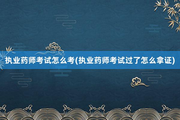 执业药师考试怎么考(执业药师考试过了怎么