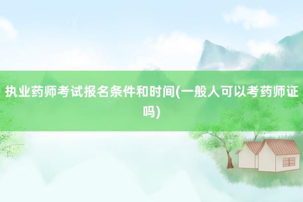 执业药师考试报名条件和时间(一般人可以考