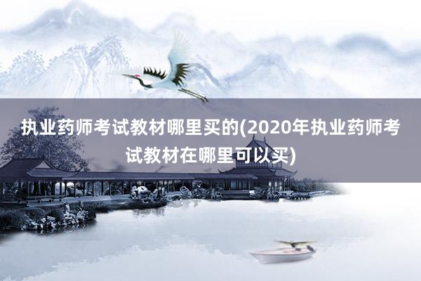 执业药师考试教材哪里买的(2020年执业药师考试教材在哪里可以买)