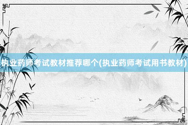 执业药师考试教材推荐哪个(执业药师考试用书教材)