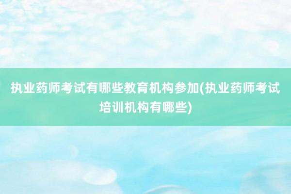 执业药师考试有哪些教育机构参加(执业药师