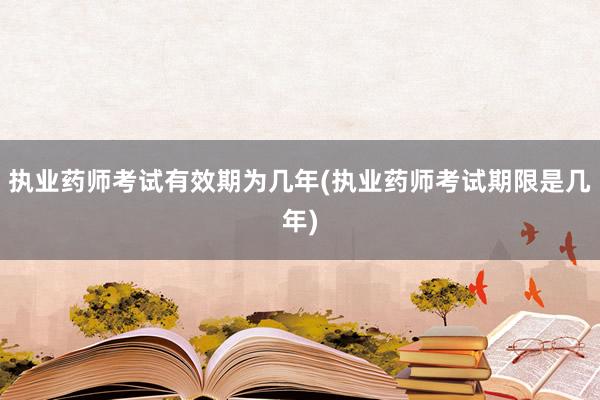 执业药师考试有效期为几年(执业药师考试期限是几年)