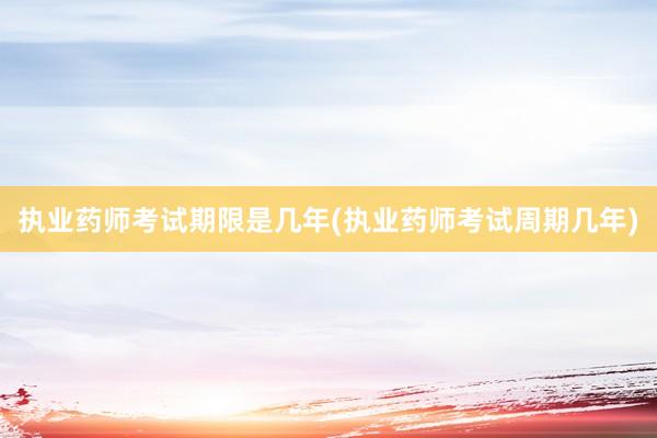 执业药师考试期限是几年(执业药师考试周期几年)