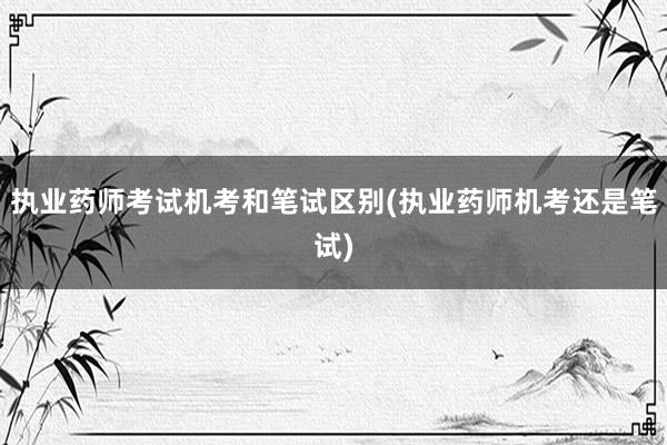 执业药师考试机考和笔试区别(执业药师机考还是笔试)