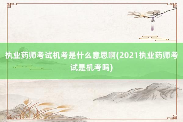 执业药师考试机考是什么意思啊(2021执