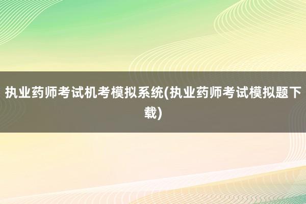 执业药师考试机考模拟系统(执业药师考试模拟题下载)