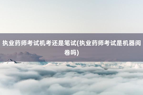 执业药师考试机考还是笔试(执业药师考试是机器阅卷吗)
