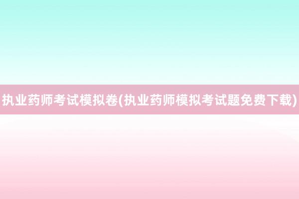 执业药师考试模拟卷(执业药师模拟考试题免