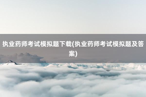 执业药师考试模拟题下载(执业药师考试模拟题及答案)