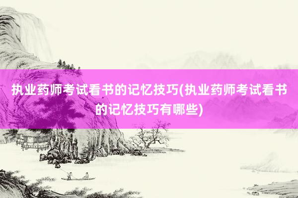 执业药师考试看书的记忆技巧(执业药师考试看书的记忆技巧有哪些)