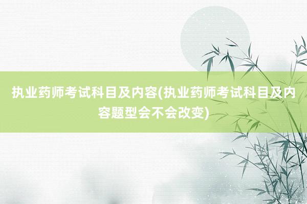 执业药师考试科目及内容(执业药师考试科目及内容题型会不会改变)