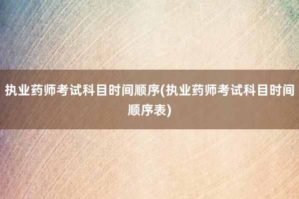 执业药师考试科目时间顺序(执业药师考试科目时间顺序表)