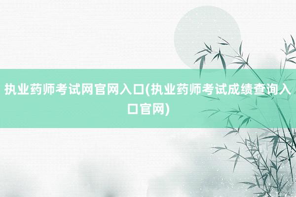 执业药师考试网官网入口(执业药师考试成绩查询入口官网)