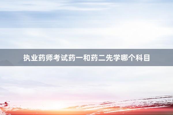 执业药师考试药一和药二先学哪个科目