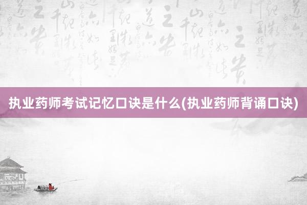 执业药师考试记忆口诀是什么(执业药师背诵