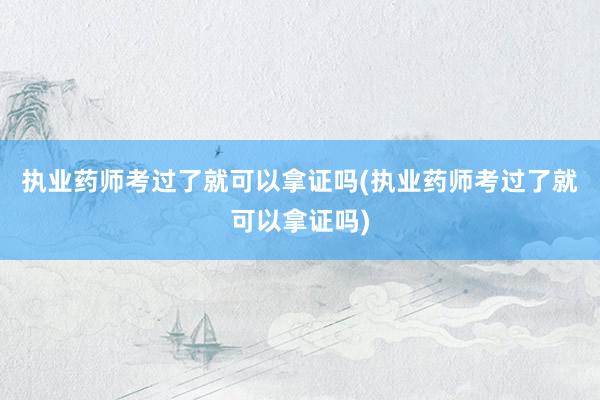 执业药师考过了就可以拿证吗(执业药师考过了就可以拿证吗)