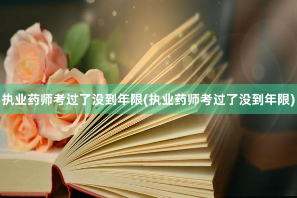 执业药师考过了没到年限(执业药师考过了没到年限)