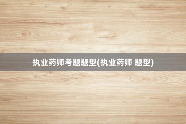 执业药师考题题型(执业药师 题型)