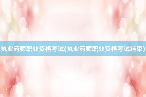 执业药师职业资格考试(执业药师职业资格考试结束)