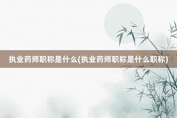 执业药师职称是什么(执业药师职称是什么职称)