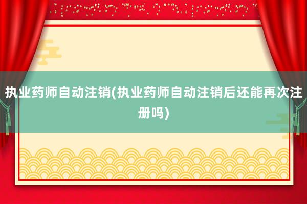 执业药师自动注销(执业药师自动注销后还能再次注册吗)