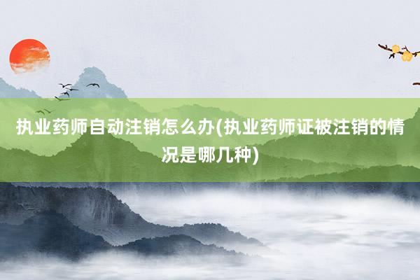 执业药师自动注销怎么办(执业药师证被注销