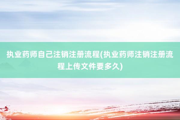 执业药师自己注销注册流程(执业药师注销注册流程上传文件要多久)