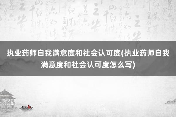 执业药师自我满意度和社会认可度(执业药师自我满意度和社会认可度怎么写)