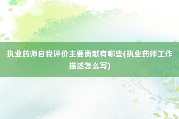 执业药师自我评价主要贡献有哪些(执业药师工作描述怎么写)